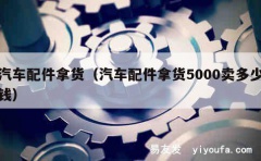 汽车配件拿货（汽车配件拿货5000卖多少钱）