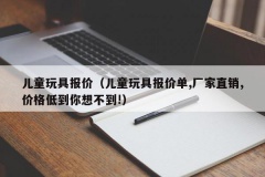 儿童玩具报价（儿童玩具报价单,厂家直销,价格低到你想不到!）