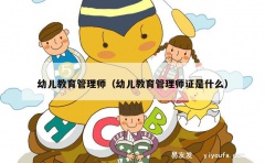 幼儿教育管理师（幼儿教育管理师证是什么）