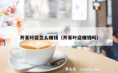 开茶叶店怎么赚钱（开茶叶店赚钱吗）