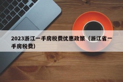 2023浙江一手房税费优惠政策（浙江省一手房税费）