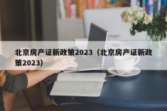 北京房产证新政策2023（北京房产证新政策2023）