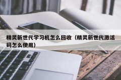 精灵新世代学习机怎么回收（精灵新世代激活码怎么使用）