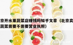 北京开水果蔬菜店赚钱吗知乎文章（北京卖水果蔬菜需要不需要营业