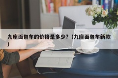 九座面包车的价格是多少?（九座面包车新款）