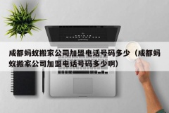 成都蚂蚁搬家公司加盟电话号码多少（成都蚂蚁搬家公司加盟电话号