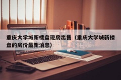 重庆大学城新楼盘现房出售（重庆大学城新楼盘的房价最新消息）