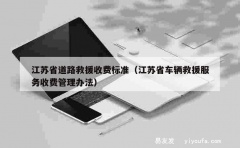 江苏省道路救援收费标准（江苏省车辆救援服务收费管理办法）