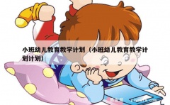 小班幼儿教育教学计划（小班幼儿教育教学计划计划）