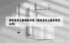 漂亮宝贝儿童摄影价格（漂亮宝贝儿童影楼怎么样）