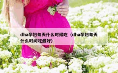 dha孕妇每天什么时候吃（dha孕妇每天什么时间吃最好）