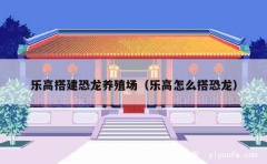 乐高搭建恐龙养殖场（乐高怎么搭恐龙）