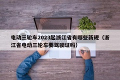 电动三轮车2023起浙江省有哪些新规（浙江省电动三轮车要驾驶