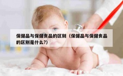 保健品与保健食品的区别（保健品与保健食品的区别是什么?）