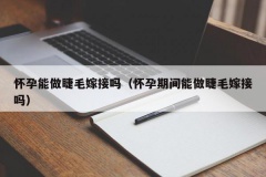 怀孕能做睫毛嫁接吗（怀孕期间能做睫毛嫁接吗）