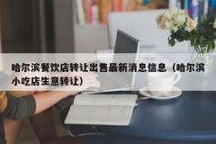 哈尔滨餐饮店转让出售最新消息信息（哈尔滨小吃店生意转让）