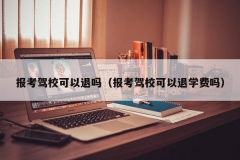 报考驾校可以退吗（报考驾校可以退学费吗）