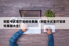 别墅中式客厅装修效果图（别墅中式客厅装修效果图大全）