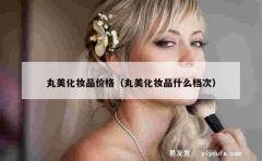 丸美化妆品价格（丸美化妆品什么档次）