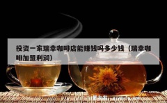 投资一家瑞幸咖啡店能赚钱吗多少钱（瑞幸咖啡加盟利润）