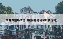 废弃养殖场改造（废弃养殖场可以转行吗）