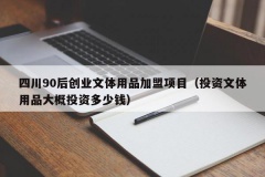 四川90后创业文体用品加盟项目（投资文体用品大概投资多少钱）