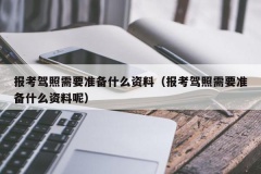 报考驾照需要准备什么资料（报考驾照需要准备什么资料呢）