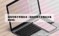 洛阳市蝎子养殖协会（洛阳市蝎子养殖协会是真的吗）