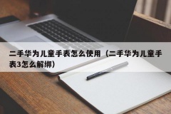 二手华为儿童手表怎么使用（二手华为儿童手表3怎么解绑）