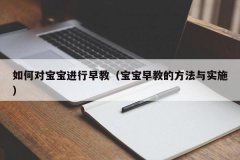 如何对宝宝进行早教（宝宝早教的方法与实施）