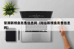 婺源新楼盘出售信息网（阳谷新楼盘出售信息网）