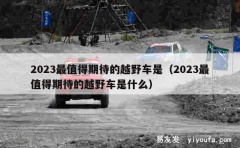 2023最值得期待的越野车是（2023最值得期待的越野车是什