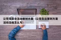 公司生日会活动策划方案（公司生日策划方案活动流程怎么写）