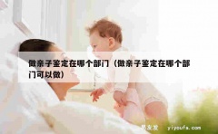 做亲子鉴定在哪个部门（做亲子鉴定在哪个部门可以做）