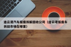 连云港汽车报废拆解回收公司（连云港报废车拆旧市场在哪里）