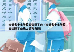 安徽省中小学教育资源平台（安徽省中小学教育资源平台线上教育资