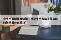 非手术面部提升除皱（用非手术方法不能去除的皱纹是什么皱纹?）