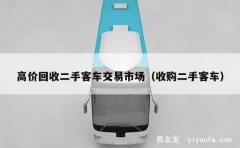 高价回收二手客车交易市场（收购二手客车）