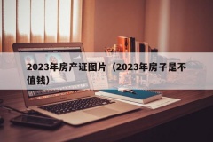 2023年房产证图片（2023年房子是不值钱）