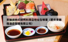 青膳阁韩式碳烤料理店地址在哪里（重庆青膳煌酒店管理有限公司）