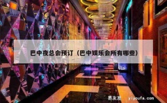 巴中夜总会预订（巴中娱乐会所有哪些）