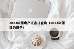 2023年领房产证吉日查询（2023年领证的日子）