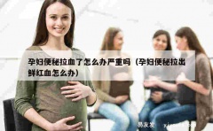 孕妇便秘拉血了怎么办严重吗（孕妇便秘拉出鲜红血怎么办）