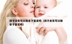 孩子没生可以做亲子鉴定吗（孩子未生可以做亲子鉴定吗）