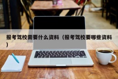 报考驾校需要什么资料（报考驾校要哪些资料）