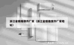 浙江省根雕摆件厂家（浙江省根雕摆件厂家地址）