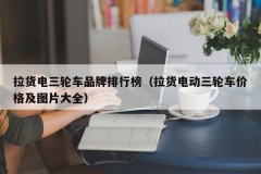 拉货电三轮车品牌排行榜（拉货电动三轮车价格及图片大全）