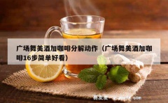 广场舞美酒加咖啡分解动作（广场舞美酒加咖啡16步简单好看）