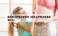 新生婴儿护理注意事项（新生儿护理注意事项是什么）