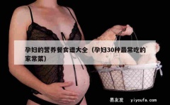 孕妇的营养餐食谱大全（孕妇30种最常吃的家常菜）